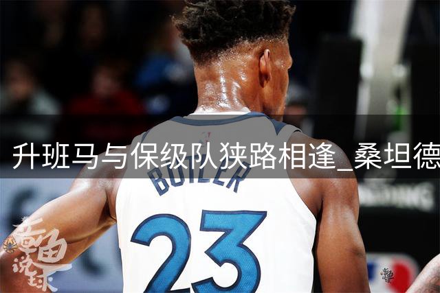 升班马与保级队狭路相逢 桑坦德主场首胜悬念重重
