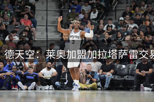 德天空：莱奥加盟加拉塔萨雷交易达成，总价4300万+200万欧